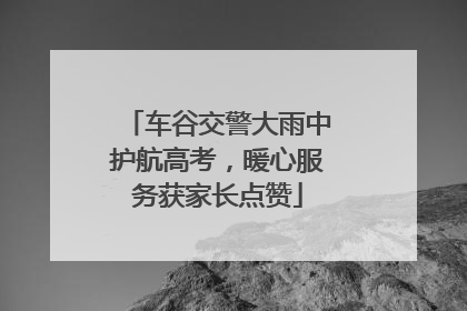 车谷交警大雨中护航高考，暖心服务获家长点赞